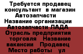 Требуется продавец-консультант  в магазин Автозапчасти.  › Название организации ­ Автозапчасти ЛАДА › Отрасль предприятия ­ торговля › Название вакансии ­ Продавец › Место работы ­ ул.22 линия 37 А › Подчинение ­ директору › Максимальный оклад ­ 12 000 - Оренбургская обл., Бузулукский р-н Работа » Вакансии   